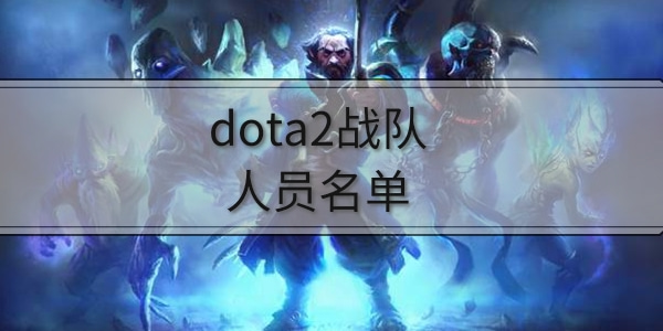 dota2战队人员最新名单2022