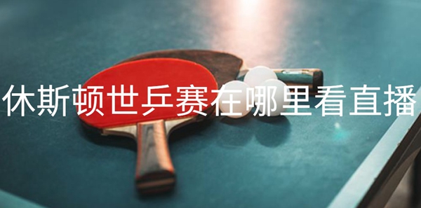 休斯顿世乒赛在哪里看直播